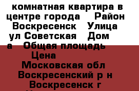 1-комнатная квартира в центре города! › Район ­ Воскресенск › Улица ­ ул.Советская › Дом ­ 18а › Общая площадь ­ 40 › Цена ­ 2 300 000 - Московская обл., Воскресенский р-н, Воскресенск г. Недвижимость » Квартиры продажа   . Московская обл.